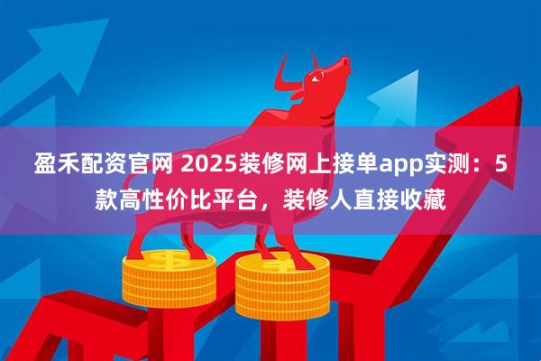 盈禾配资官网 2025装修网上接单app实测：5款高性价比平台，装修人直接收藏