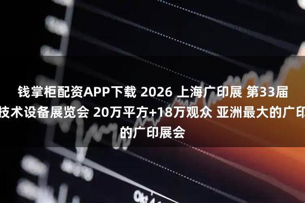 钱掌柜配资APP下载 2026 上海广印展 第33届广告技术设备展览会 20万平方+18万观众 亚洲最大的广印展会