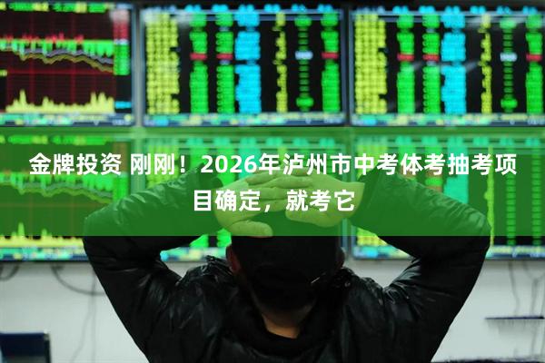 金牌投资 刚刚！2026年泸州市中考体考抽考项目确定，就考它