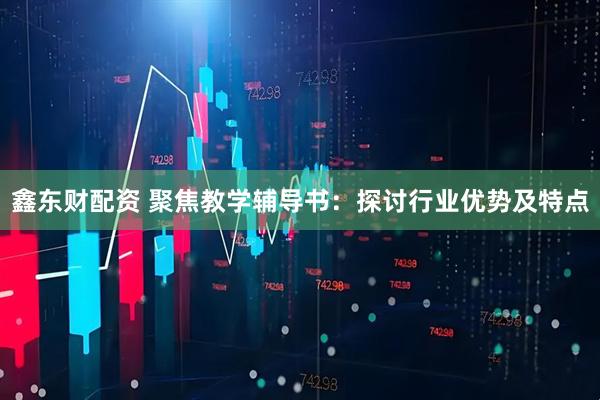鑫东财配资 聚焦教学辅导书：探讨行业优势及特点