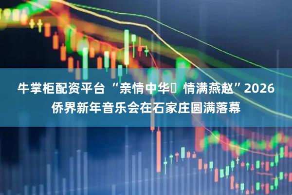 牛掌柜配资平台 “亲情中华・情满燕赵”2026侨界新年音乐会在石家庄圆满落幕