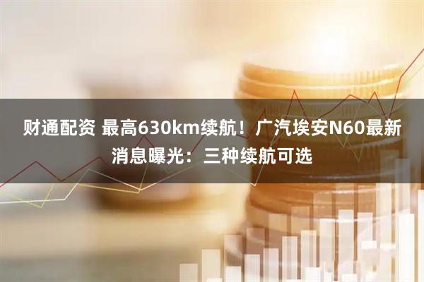 财通配资 最高630km续航！广汽埃安N60最新消息曝光：三种续航可选