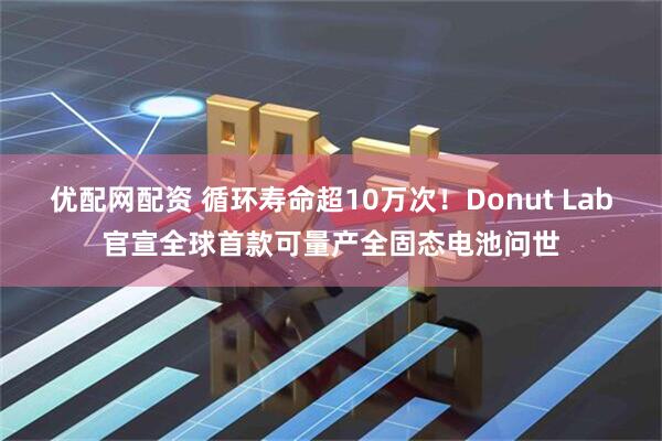 优配网配资 循环寿命超10万次！Donut Lab官宣全球首款可量产全固态电池问世